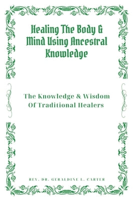 Healing The Body & Mind Using Ancestral Knowledge: The Knowledge & Wisdom Of Traditional Healers: Ancestral Healing, Traditional Healing, Ancient Reme by Carter, Geraldine L.