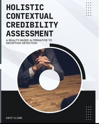 Holistic Contextual Credibility Assessment: A Reality-based Alternative to Deception Detection by Clizbe, Kent