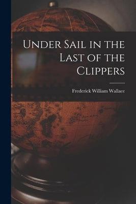 Under Sail in the Last of the Clippers by Wallace, Frederick William 1886-1958