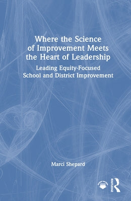 Where the Science of Improvement Meets the Heart of Leadership: Leading Equity-Focused School and District Improvement by Shepard, Marci