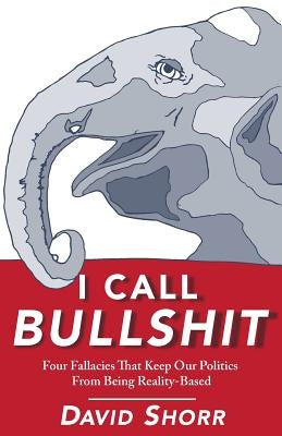 I Call Bullshit: Four Fallacies That Keep Our Politics From Being Reality-Based by Shorr, David