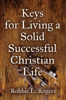 Keys For Living a Solid Successful Christian Life by Rogers, Robbie L.