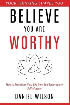 Believe You Are Worthy: How to Transform Your Life from Self-Sabotage to Self-Mastery by Wilson, Daniel