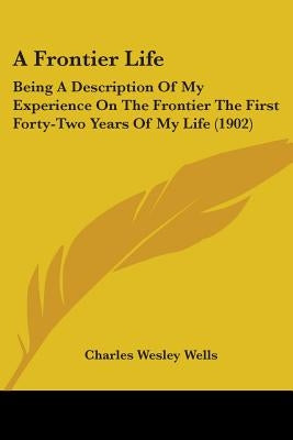 A Frontier Life: Being A Description Of My Experience On The Frontier The First Forty-Two Years Of My Life (1902) by Wells, Charles Wesley