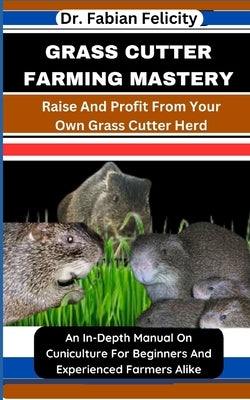 Grass Cutter Farming Mastery: Raise And Profit From Your Own Grass Cutter Herd: An In-Depth Manual On Cuniculture For Beginners And Experienced Farm by Felicity, Fabian