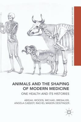 Animals and the Shaping of Modern Medicine: One Health and Its Histories by Woods, Abigail