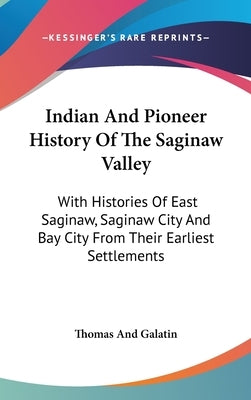 Indian And Pioneer History Of The Saginaw Valley: With Histories Of East Saginaw, Saginaw City And Bay City From Their Earliest Settlements by Thomas and Galatin