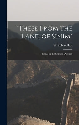 "These From the Land of Sinim": Essays on the Chinese Question by Hart, Robert