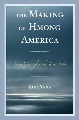 The Making of Hmong America: Forty Years After the Secret War by Yang, Kou