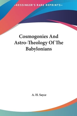 Cosmogonies And Astro-Theology Of The Babylonians by Sayce, A. H.