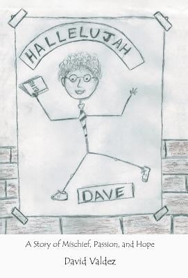 Hallelujah Dave: A Story of Mischief, Passion, and Hope by Valdez, David