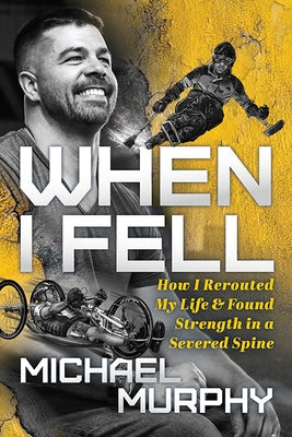 When I Fell: How I Rerouted My Life and Found Strength in a Severed Spine by Murphy, Michael