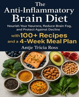 The Anti-Inflammatory Brain Diet: Nourish Your Neurons, Reduce Brain Fog, and Protect Against Decline with 100+ Recipes and a 4-Week Meal Plan. by Ross, Antje Tricia