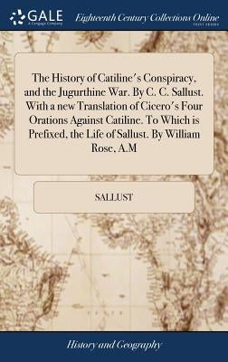 The History of Catiline's Conspiracy, and the Jugurthine War. By C. C. Sallust. With a new Translation of Cicero's Four Orations Against Catiline. To by Sallust