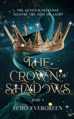 The Crown of Shadows Part 1: The Queen's Defiance Against the God of Light by Evergreen, Echo