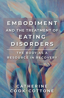 Embodiment and the Treatment of Eating Disorders: The Body as a Resource in Recovery by Cook-Cottone, Catherine