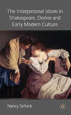 The Interpersonal Idiom in Shakespeare, Donne, and Early Modern Culture by Selleck, N.