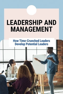 Leadership And Management: How Time-Crunched Leaders Develop Potential Leaders: Developing Potential Leaders by Whiton, Margurite