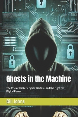 Ghosts in the Machine: The Rise of Hackers, Cyber Warfare, and the Fight for Digital Power by Johns, Bill