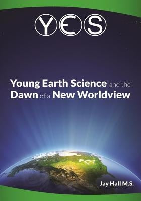 Yes: Young Earth Science and the Dawn of a New WorldView: Old Earth Fallacies and the Collapse of Darwinism by Hall, Jay L.