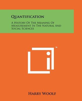 Quantification: A History Of The Meaning Of Measurement In The Natural And Social Sciences by Woolf, Harry