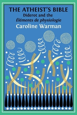 The Atheist's Bible: Diderot's 'Éléments de physiologie' by Warman, Caroline