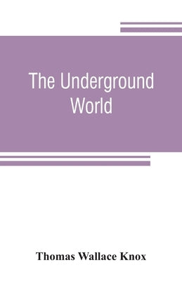 The underground world: a mirror of life below the surface, with vivid descriptions of the hidden works of nature and art, comprising incident by Wallace Knox, Thomas