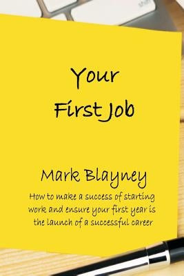 Your First Job: How to make a success of starting work and ensure your first year is the launch of a successful career by Blayney, Mark