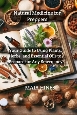 Natural Medicine for Preppers: Your Guide to Using Plants, Herbs, and Essential Oils to Prepare for Any Emergency by Hines, Maia
