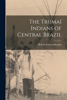 The Trumaí Indians of Central Brazil by Murphy, Robert Francis 1924-
