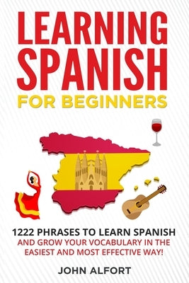 Learning Spanish for Beginners: 1222 Phrases to Learn Spanish and Grow your Vocabulary in the Easiest and Most Effective Way! (Complete Spanish Phrase by Alfort, John