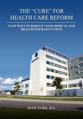 The "Cure" for Health Care Reform: Healthy Ways To Help Eliminate Your Medical Bills by York B. S., Joan