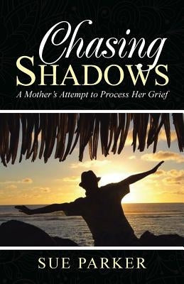 Chasing Shadows: A Mother's Attempt to Process Her Grief by Parker, Sue