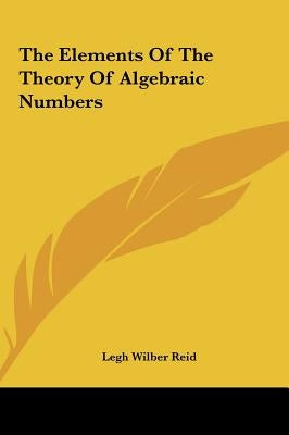 The Elements Of The Theory Of Algebraic Numbers by Reid, Legh Wilber