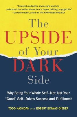 The Upside of Your Dark Side: Why Being Your Whole Self--Not Just Your Good Self--Drives Success and Fulfillment by Kashdan, Todd B.