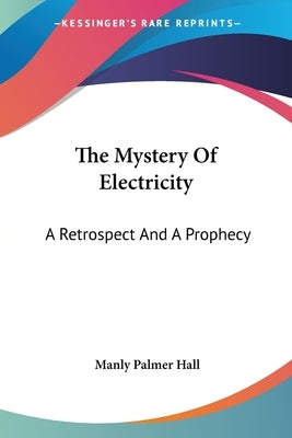 The Mystery Of Electricity: A Retrospect And A Prophecy by Hall, Manly Palmer