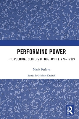 Performing Power: The Political Secrets of Gustav III (1771-1792) by Berlova, Maria