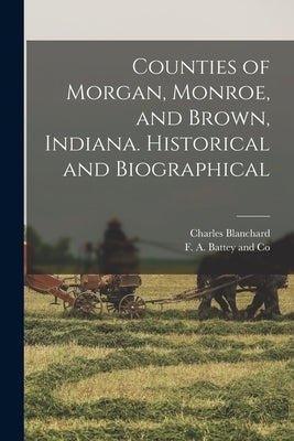 Counties of Morgan, Monroe, and Brown, Indiana. Historical and Biographical by Blanchard, Charles
