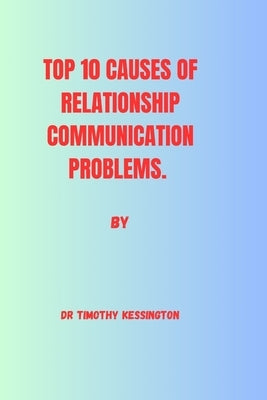 Top 10 Causes of Relationship Communication Problems by Kessington, Timothy
