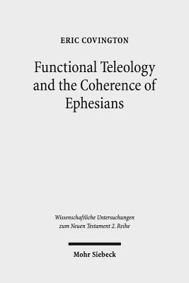 Functional Teleology and the Coherence of Ephesians: A Comparative and Reception-Historical Approach by Covington, Eric