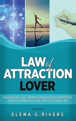 Law of Attraction Lover: This Book Includes: Manifestation Secrets Demystified, Script to Manifest & The Love of Attraction by Rivers, Elena G.