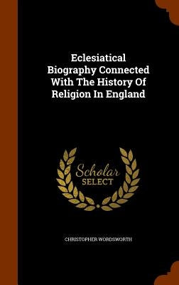 Eclesiatical Biography Connected With The History Of Religion In England by Wordsworth, Christopher