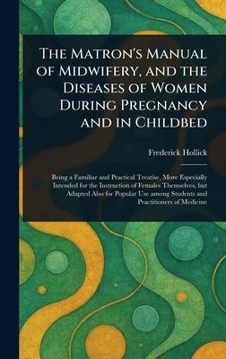 The Matron's Manual of Midwifery, and the Diseases of Women During Pregnancy and in Childbed by Hollick, Frederick