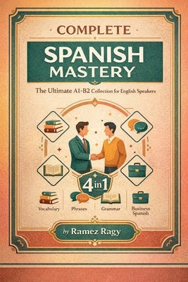Complete Spanish Mastery 4-in-1: Vocabulary, Phrases, Grammar & Business: The Ultimate A1-B2 Collection for English Speakers by Ragy, Ramez