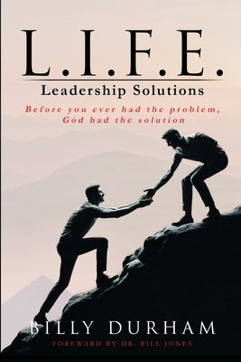 L.I.F.E. Leadership Solutions: Before You Ever Had The Problem, God Had The Solution by Durham, Billy