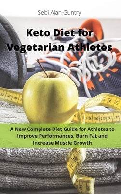 Keto Diet for Vegetarian Athletes: A New Complete Diet Guide for Athletes to Improve Performances, Burn Fat and Increase Muscle Growth by Guntry, Sebi Alan