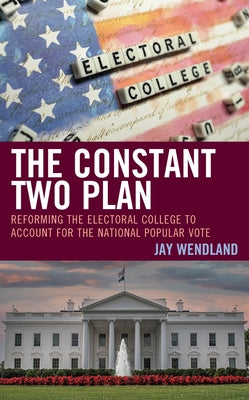 The Constant Two Plan: Reforming the Electoral College to Account for the National Popular Vote by Wendland, Jay