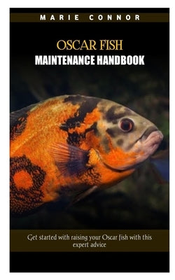 Oscar Fish Maintenance Handbook: Get started with raising your Oscar fish with this expert advice by Connor, Marie