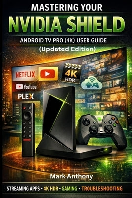 NVIDIA SHIELD ANDROID TV PRO (4K) User Guide Updated Edition: A Simple, Step-by-Step Setup, Streaming, and Troubleshooting Manual for Beginners and Se by Anthony, Mark