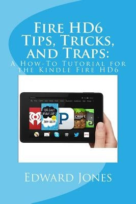 Fire HD6 Tips, Tricks, and Traps: : A How-To Tutorial for the Kindle Fire HD6 by Jones, Edward C.